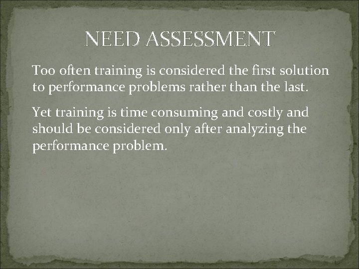 NEED ASSESSMENT Too often training is considered the first solution to performance problems rather