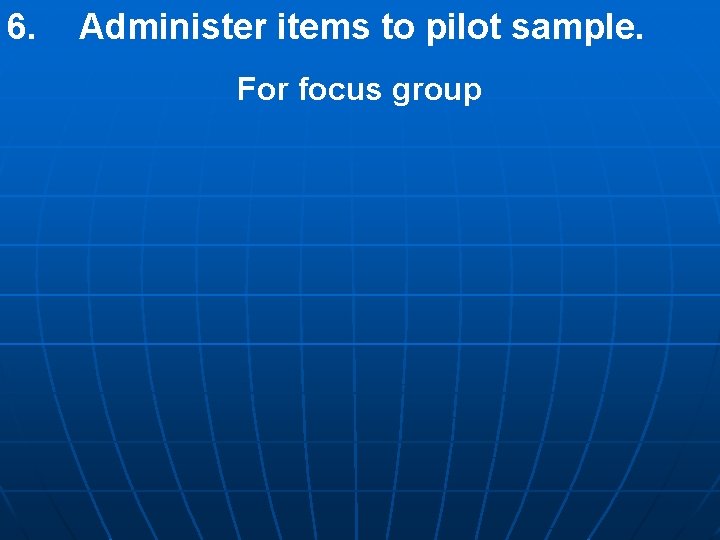 6. Administer items to pilot sample. For focus group 6. Administer items to pilot sample. For focus group