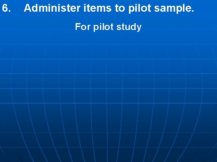 6. Administer items to pilot sample. For pilot study 6. Administer items to pilot sample. For pilot study