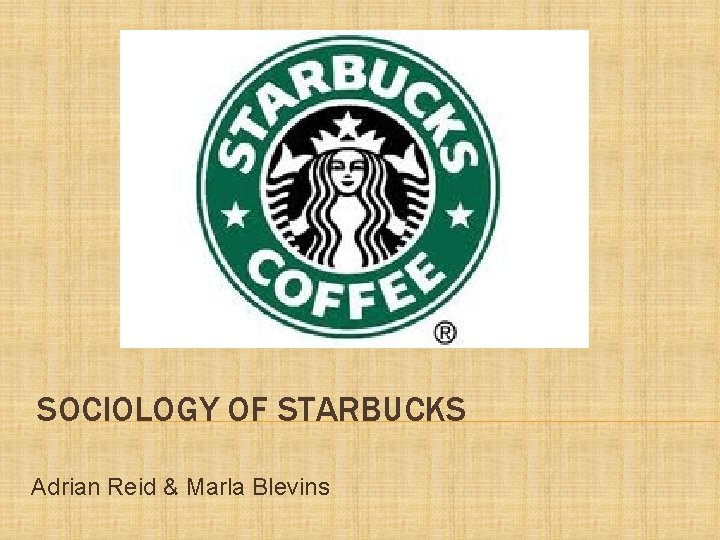 SOCIOLOGY OF STARBUCKS Adrian Reid & Marla Blevins 