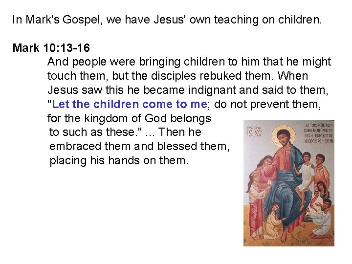 In Mark's Gospel, we have Jesus' own teaching on children. Mark 10: 13 -16