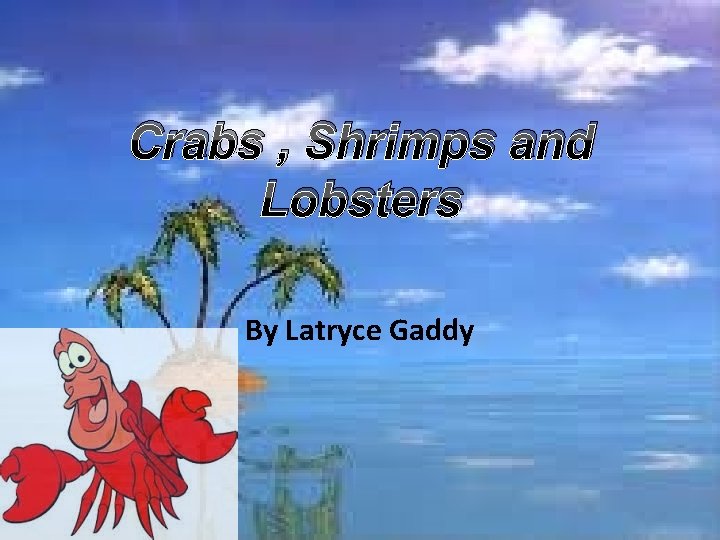 Crabs , Shrimps and Lobsters By Latryce Gaddy 