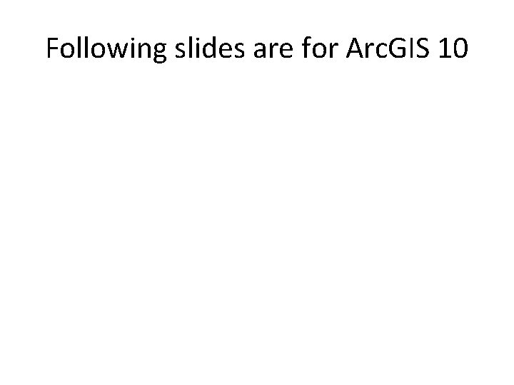 Following slides are for Arc. GIS 10 