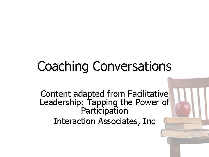 Coaching Conversations Content adapted from Facilitative Leadership: Tapping the Power of Participation Interaction Associates,