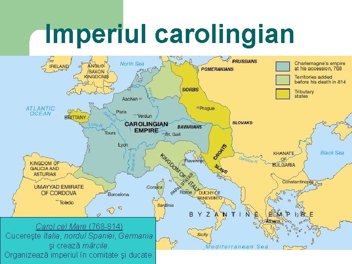 Imperiul carolingian Carol cel Mare (768 -814) Cucereşte Italia, nordul Spaniei, Germania şi crează