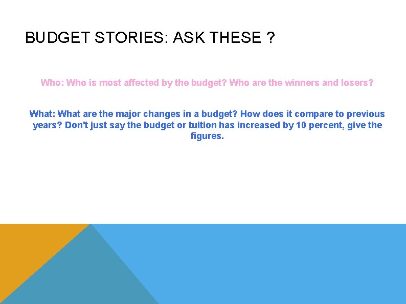 BUDGET STORIES: ASK THESE ? Who: Who is most affected by the budget? Who