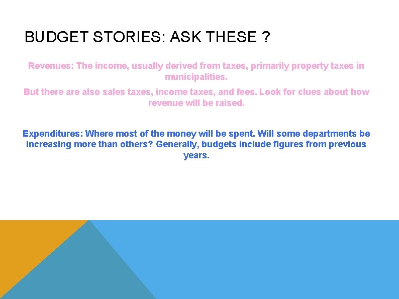 BUDGET STORIES: ASK THESE ? Revenues: The income, usually derived from taxes, primarily property