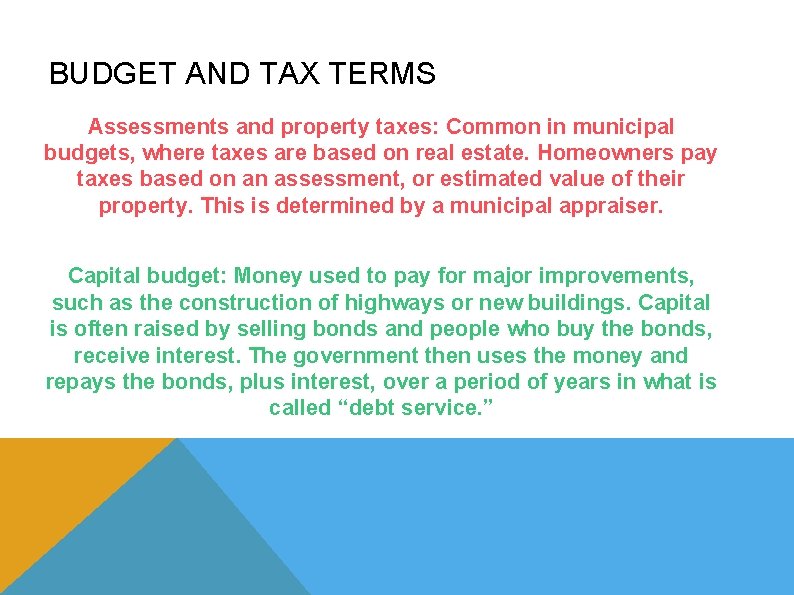 BUDGET AND TAX TERMS Assessments and property taxes: Common in municipal budgets, where taxes