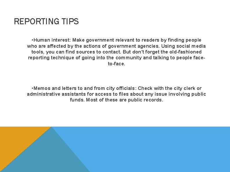 REPORTING TIPS • Human interest: Make government relevant to readers by finding people who