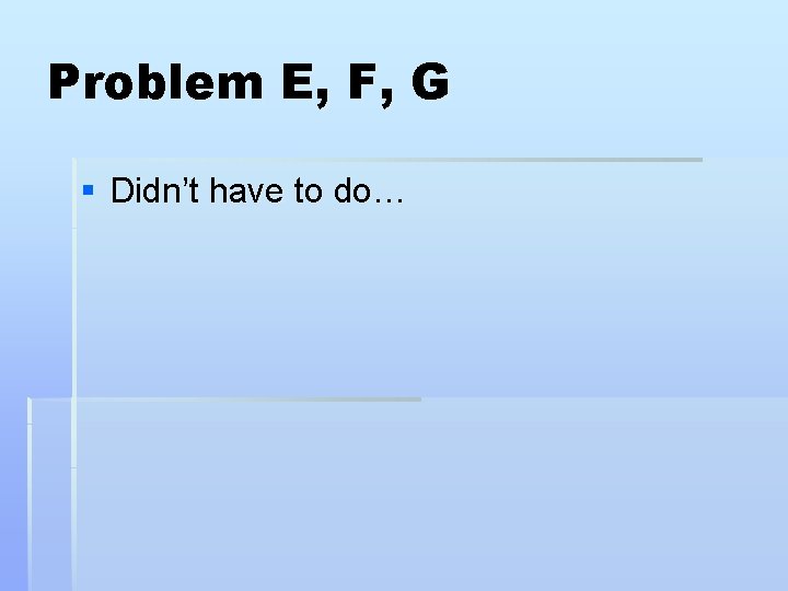 Problem E, F, G § Didn’t have to do… 