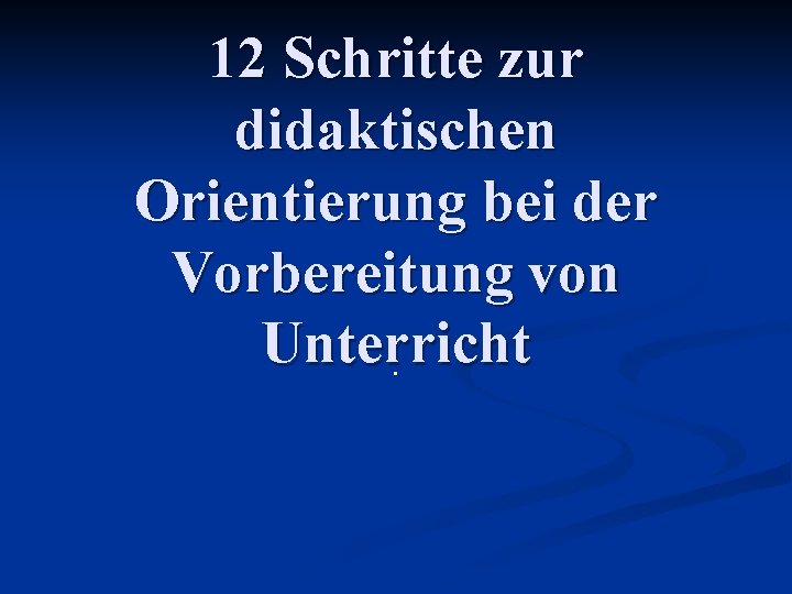 12 Schritte zur didaktischen Orientierung bei der Vorbereitung von Unterricht. 