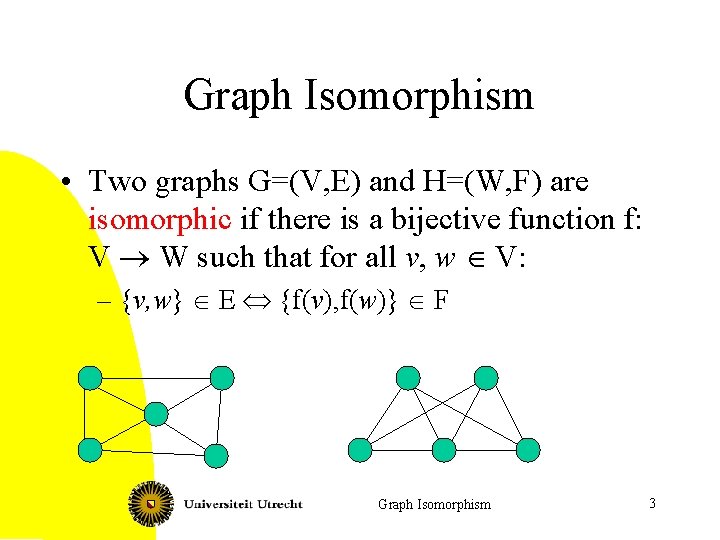 Graph Isomorphism • Two graphs G=(V, E) and H=(W, F) are isomorphic if there