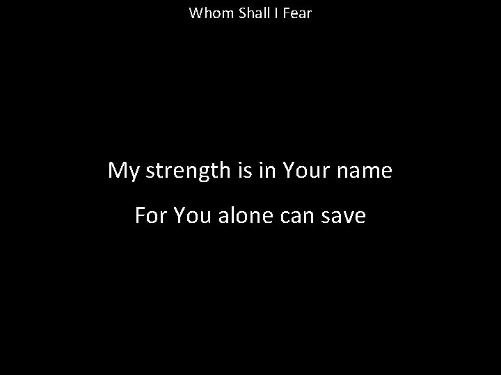 Whom Shall I Fear My strength is in Your name For You alone can