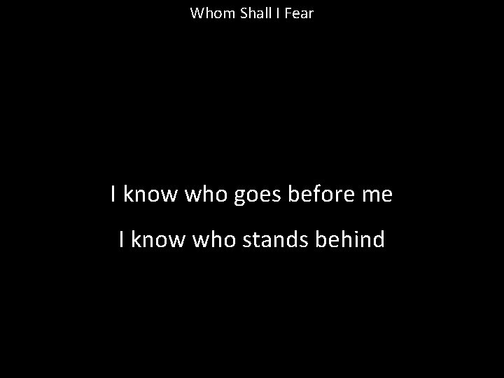 Whom Shall I Fear I know who goes before me I know who stands