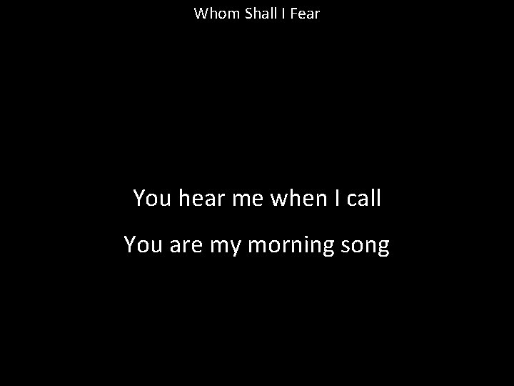 Whom Shall I Fear You hear me when I call You are my morning