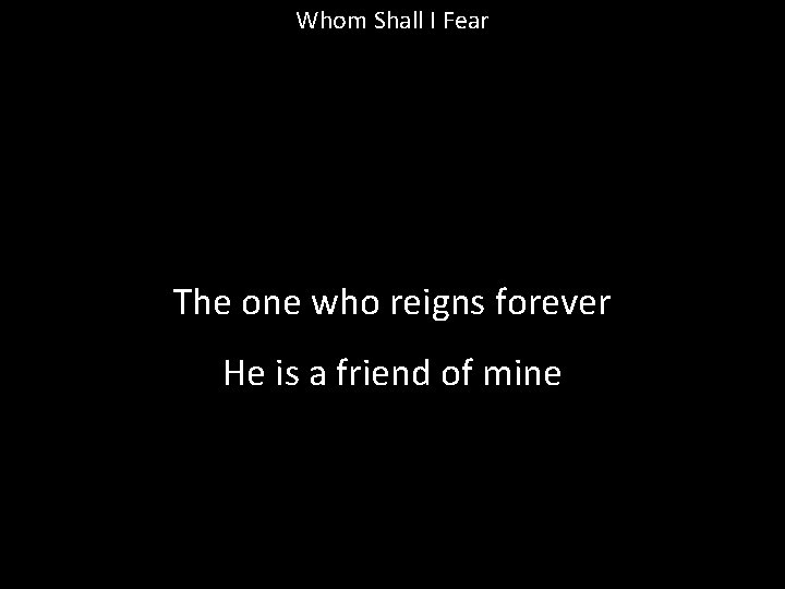 Whom Shall I Fear The one who reigns forever He is a friend of