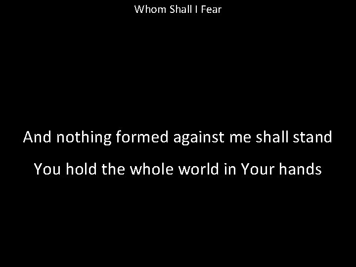 Whom Shall I Fear And nothing formed against me shall stand You hold the