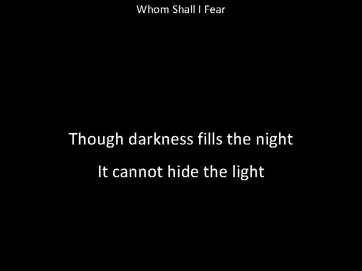 Whom Shall I Fear Though darkness fills the night It cannot hide the light