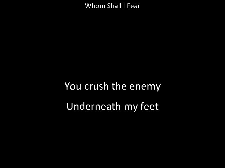 Whom Shall I Fear You crush the enemy Underneath my feet 