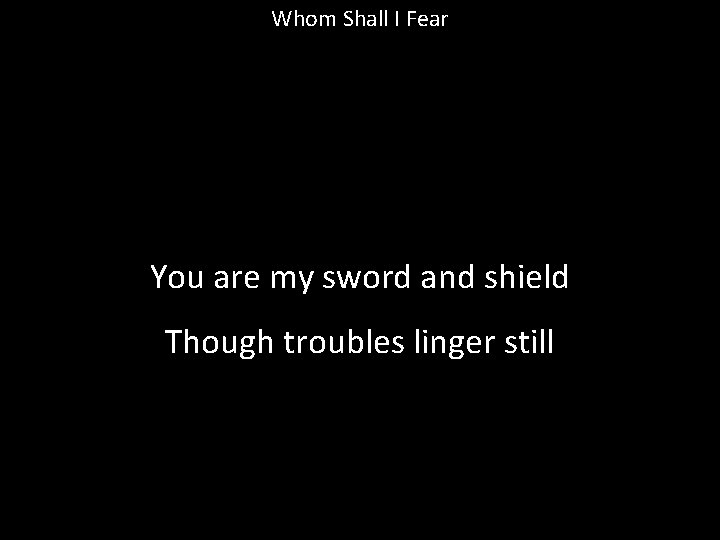 Whom Shall I Fear You are my sword and shield Though troubles linger still