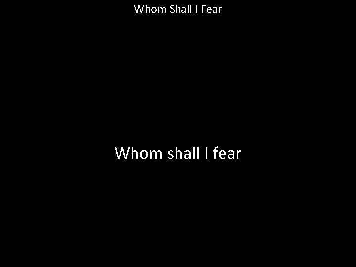 Whom Shall I Fear Whom shall I fear 