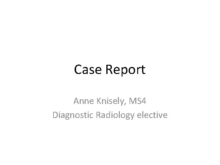 Case Report Anne Knisely, MS 4 Diagnostic Radiology elective 