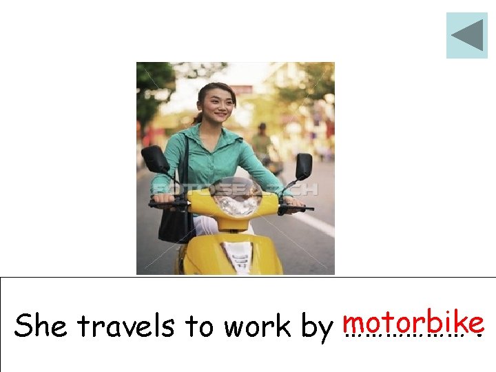 She travels to work by motorbike ………………. 