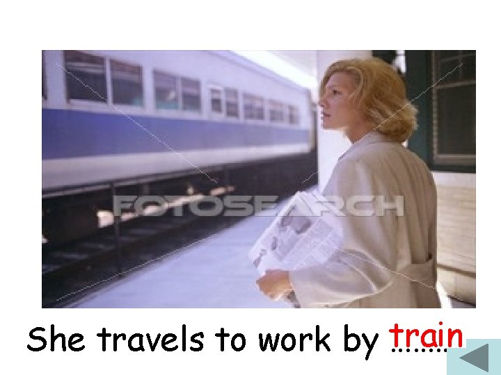 She travels to work by train ………. 