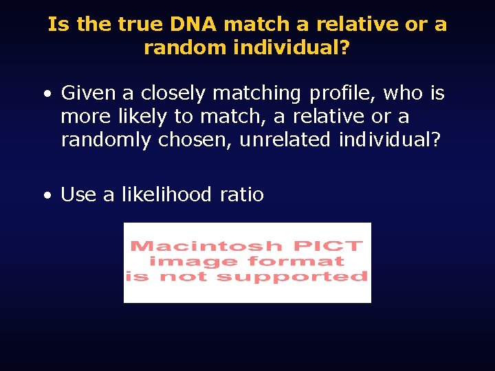 Is the true DNA match a relative or a random individual? • Given a