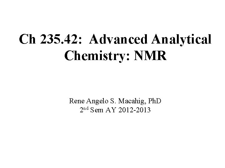 Ch 235. 42: Advanced Analytical Chemistry: NMR Rene Angelo S. Macahig, Ph. D 2 Ch 235. 42: Advanced Analytical Chemistry: NMR Rene Angelo S. Macahig, Ph. D 2
