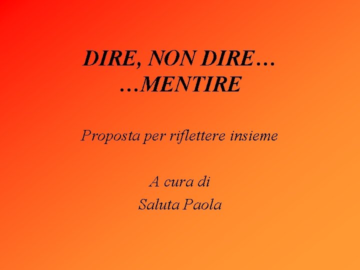 DIRE, NON DIRE… …MENTIRE Proposta per riflettere insieme A cura di Saluta Paola 