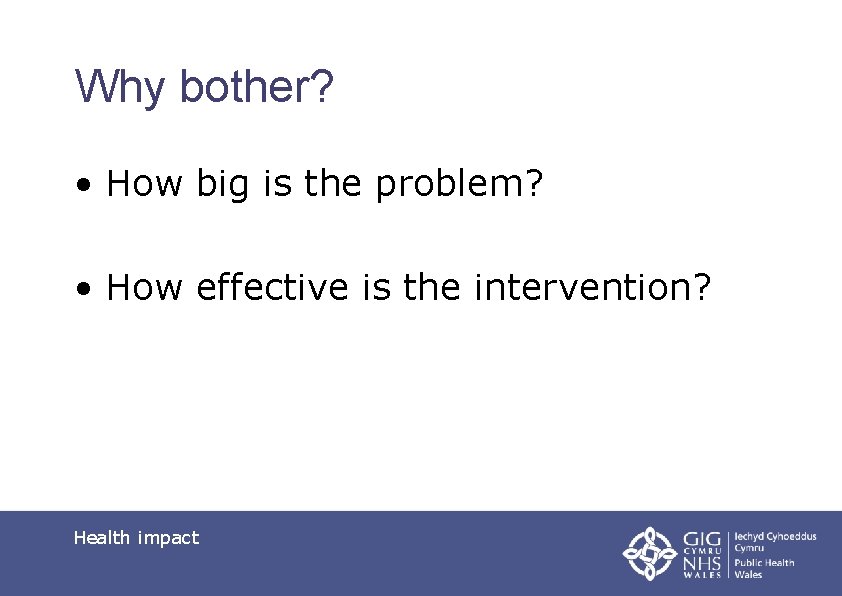 Why bother? • How big is the problem? • How effective is the intervention?