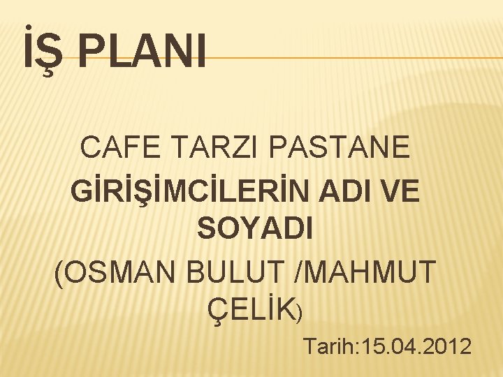 İŞ PLANI CAFE TARZI PASTANE GİRİŞİMCİLERİN ADI VE SOYADI (OSMAN BULUT /MAHMUT ÇELİK) Tarih: