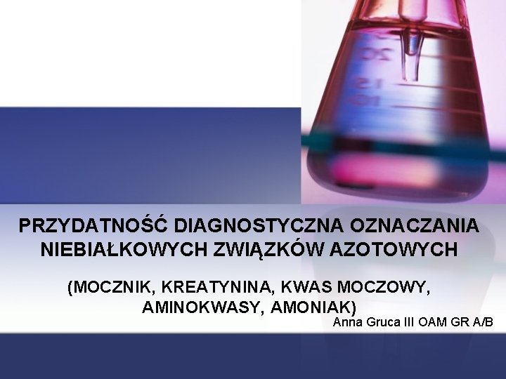 PRZYDATNOŚĆ DIAGNOSTYCZNA OZNACZANIA NIEBIAŁKOWYCH ZWIĄZKÓW AZOTOWYCH (MOCZNIK, KREATYNINA, KWAS MOCZOWY, AMINOKWASY, AMONIAK) Anna Gruca