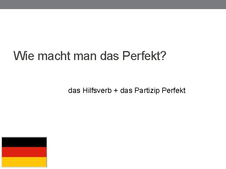 Wie macht man das Perfekt? das Hilfsverb + das Partizip Perfekt 