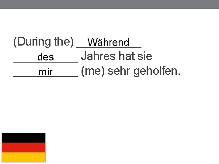 (During the) _____ Während _____ Jahres hat sie des _____ (me) sehr geholfen. mir