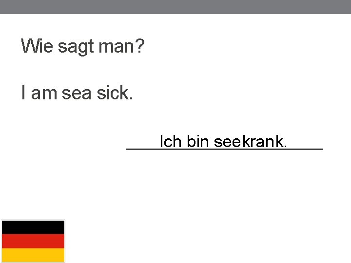 Wie sagt man? I am sea sick. __________ Ich bin seekrank. 