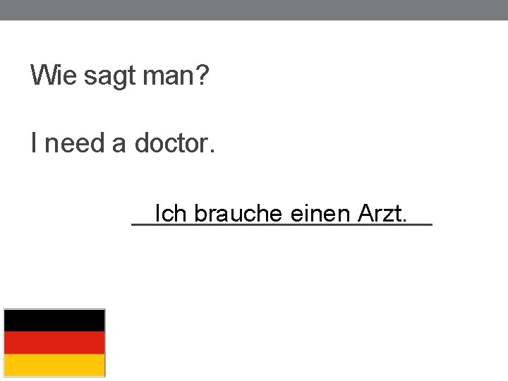 Wie sagt man? I need a doctor. __________ Ich brauche einen Arzt. 