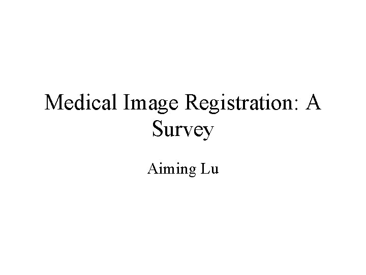 Medical Image Registration: A Survey Aiming Lu Medical Image Registration: A Survey Aiming Lu