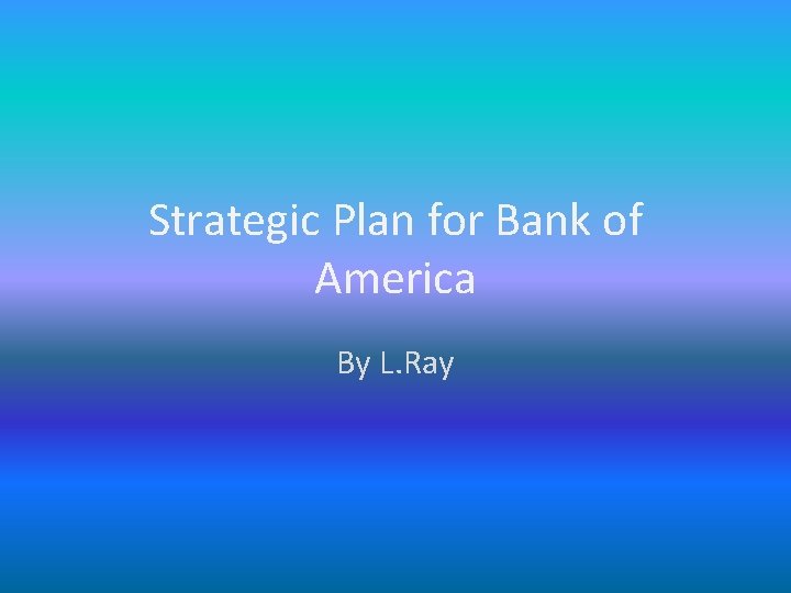 Strategic Plan for Bank of America By L. Ray 