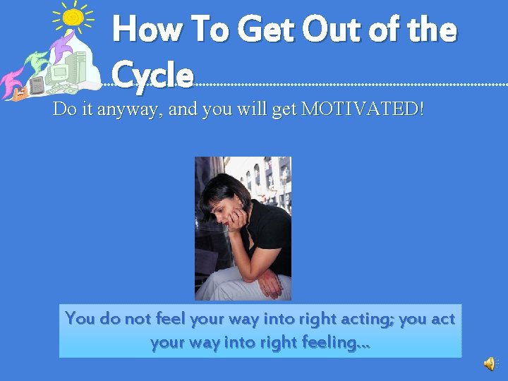 How To Get Out of the Cycle Do it anyway, and you will get