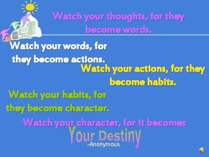 Watch your thoughts, for they become words. Watch your words, for they become actions.