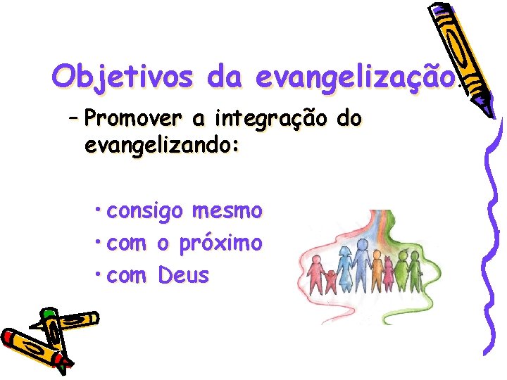 Objetivos da evangelização – Promover a integração do evangelizando: • consigo mesmo • com