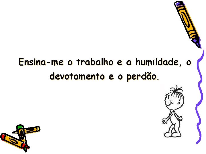 Ensina-me o trabalho e a humildade, o devotamento e o perdão. 