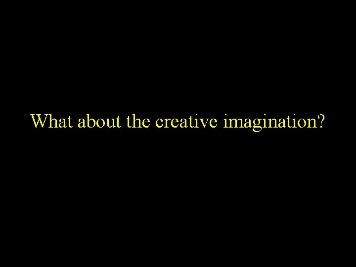 What about the creative imagination? What about the creative imagination?
