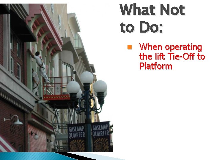 What Not to Do: n When operating the lift Tie-Off to Platform 