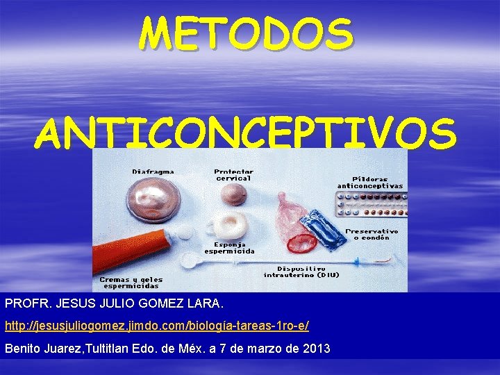 METODOS ANTICONCEPTIVOS PROFR. JESUS JULIO GOMEZ LARA. http: //jesusjuliogomez. jimdo. com/biología-tareas-1 ro-e/ Benito Juarez,