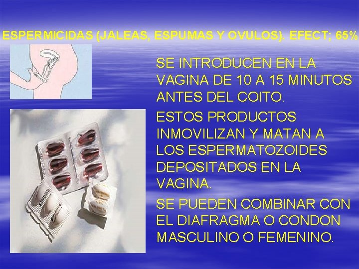 ESPERMICIDAS (JALEAS, ESPUMAS Y OVULOS). EFECT; 65% SE INTRODUCEN EN LA VAGINA DE 10