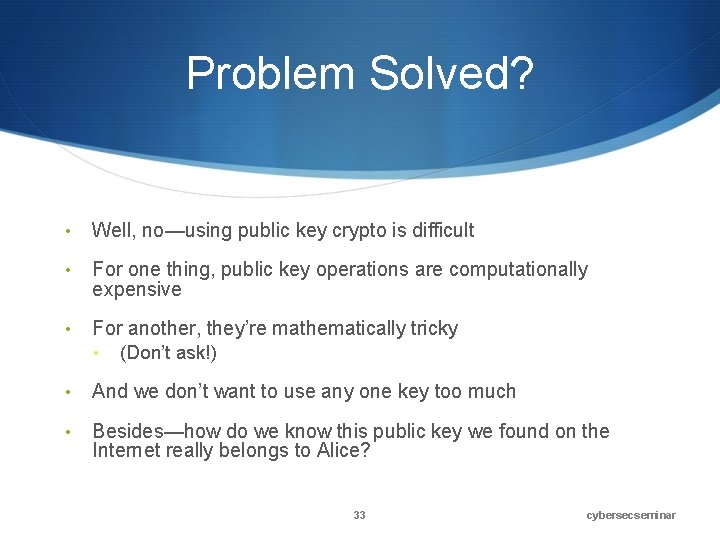 Problem Solved? • Well, no—using public key crypto is difficult • For one thing,