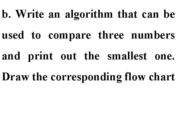 b. Write an algorithm that can be used to compare three numbers and print